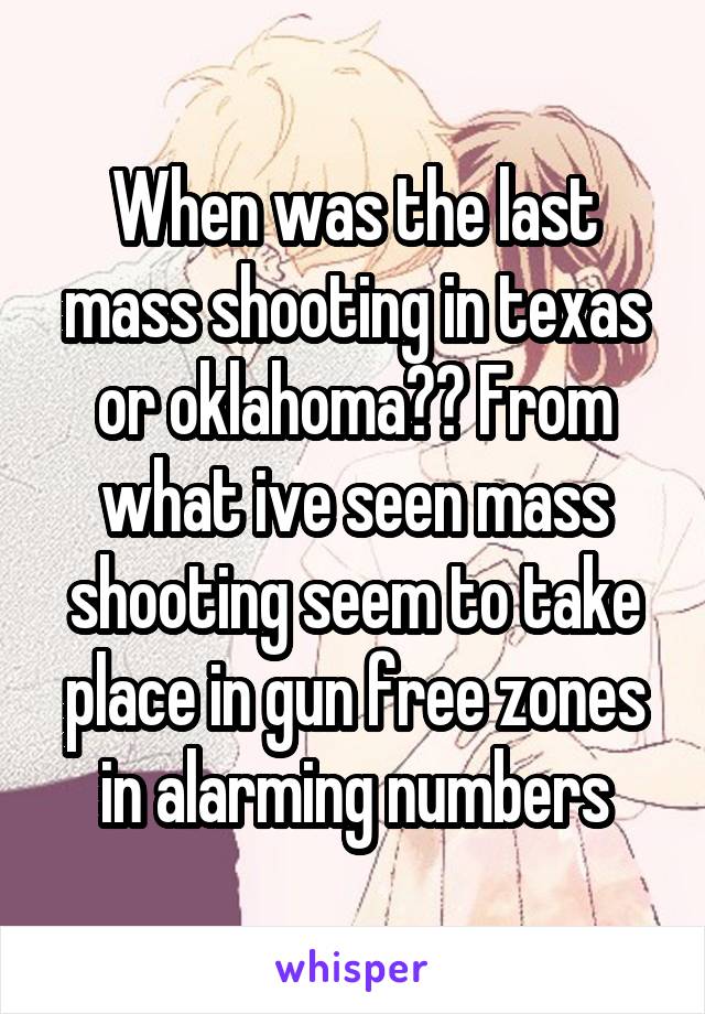 When was the last mass shooting in texas or oklahoma?? From what ive seen mass shooting seem to take place in gun free zones in alarming numbers