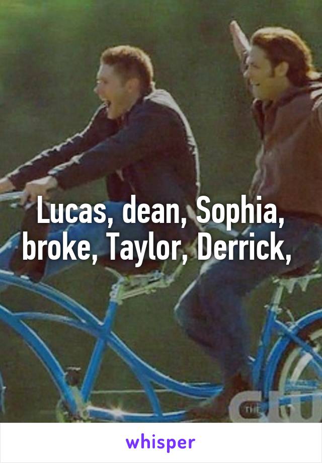 Lucas, dean, Sophia, broke, Taylor, Derrick, 