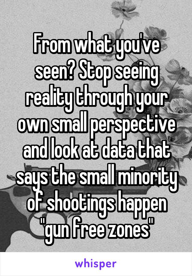 From what you've seen? Stop seeing reality through your own small perspective and look at data that says the small minority of shootings happen "gun free zones"