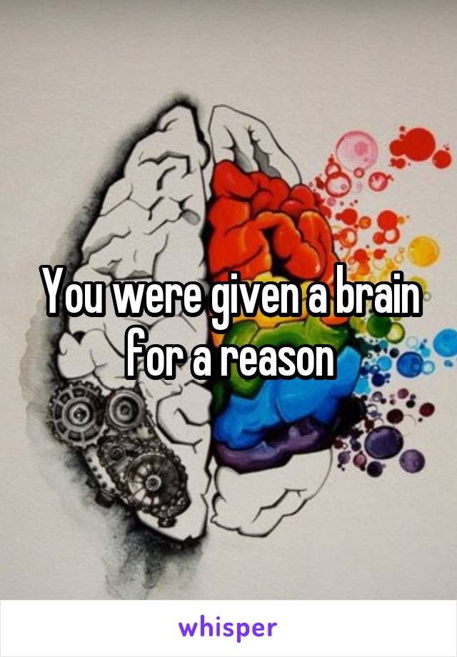 You were given a brain for a reason