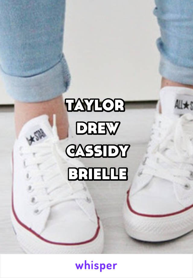 taylor 
drew
cassidy
brielle