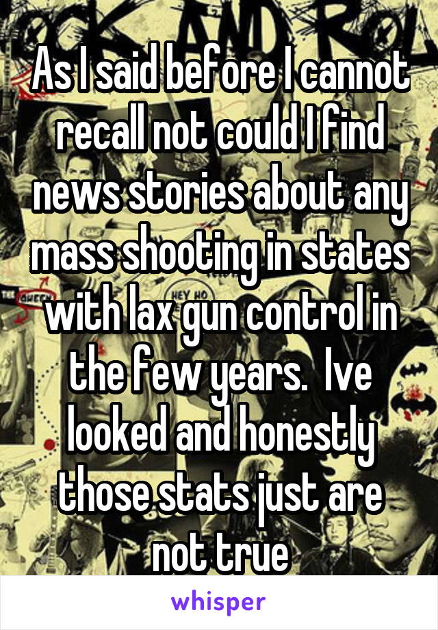 As I said before I cannot recall not could I find news stories about any mass shooting in states with lax gun control in the few years.  Ive looked and honestly those stats just are not true