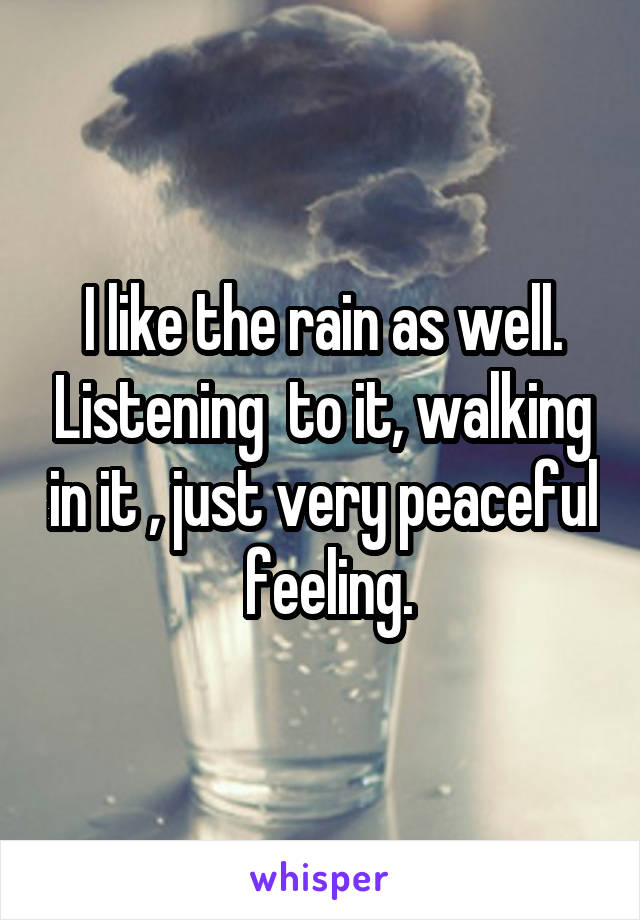 I like the rain as well. Listening  to it, walking in it , just very peaceful  feeling.