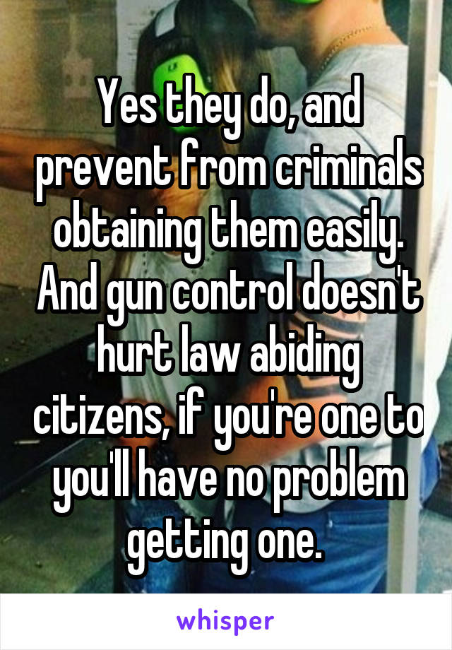 Yes they do, and prevent from criminals obtaining them easily. And gun control doesn't hurt law abiding citizens, if you're one to you'll have no problem getting one. 