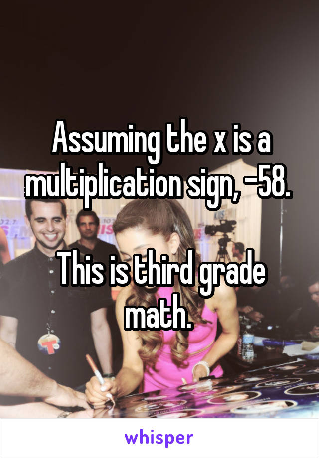 Assuming the x is a multiplication sign, -58. 

This is third grade math. 