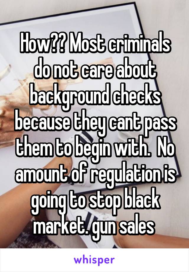 How?? Most criminals do not care about background checks because they cant pass them to begin with.  No amount of regulation is going to stop black market. gun sales 