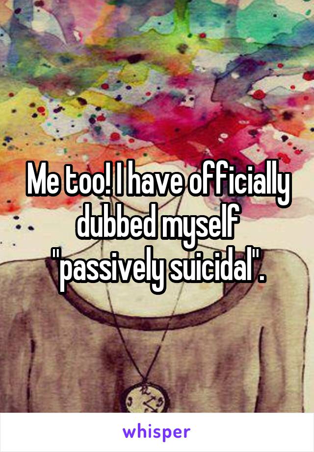 Me too! I have officially dubbed myself "passively suicidal".