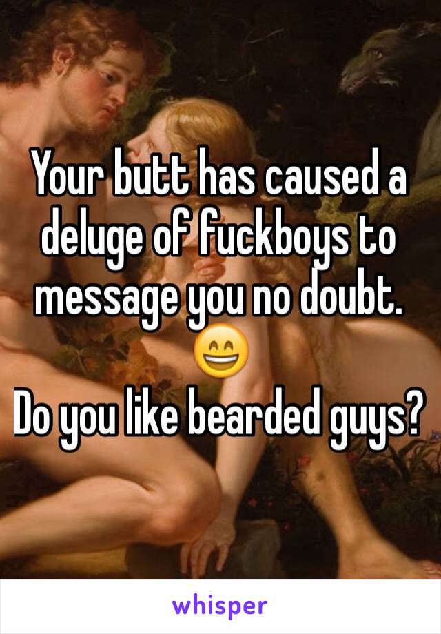 Your butt has caused a deluge of fuckboys to message you no doubt. 😄
Do you like bearded guys?
