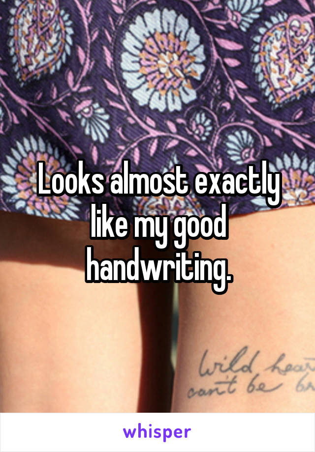 Looks almost exactly like my good handwriting.