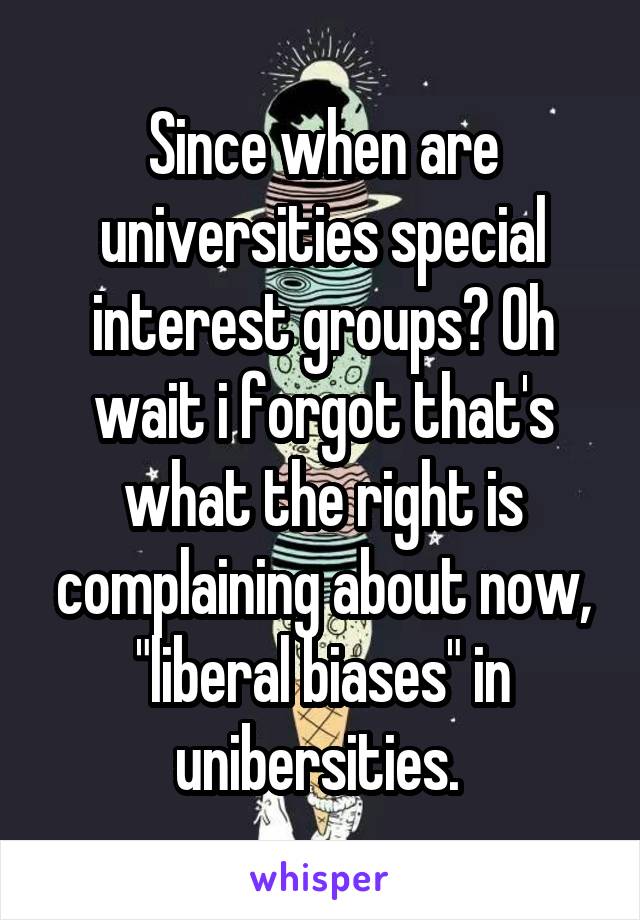 Since when are universities special interest groups? Oh wait i forgot that's what the right is complaining about now, "liberal biases" in unibersities. 