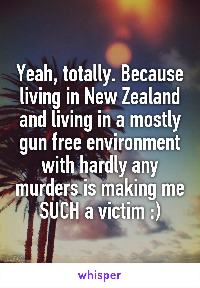 Yeah, totally. Because living in New Zealand and living in a mostly gun free environment with hardly any murders is making me SUCH a victim :)