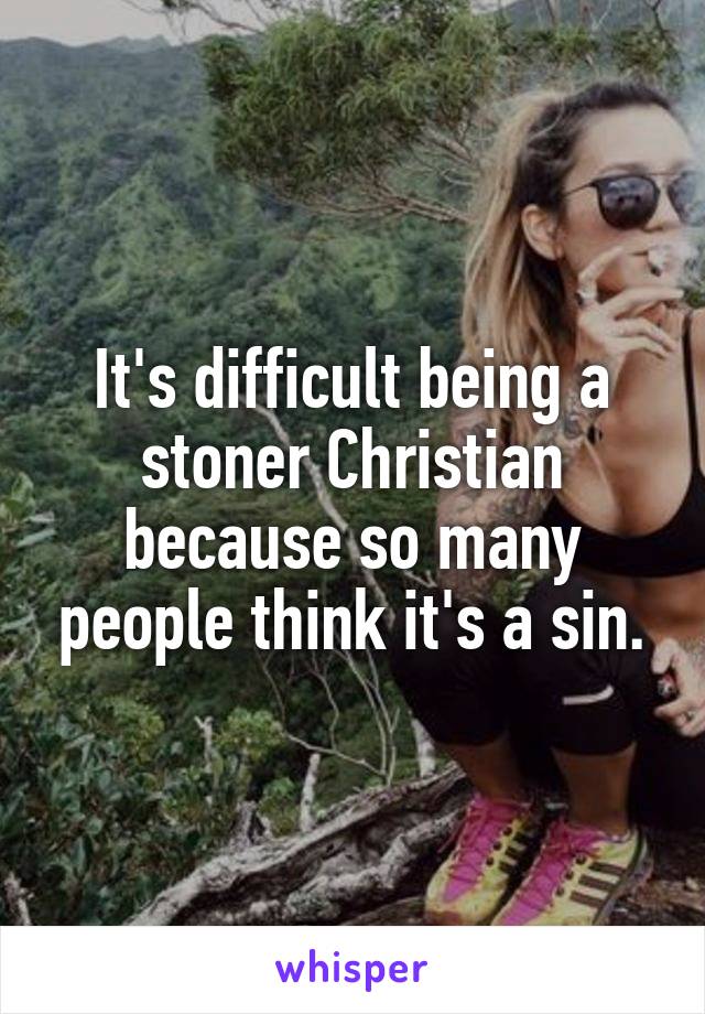 It's difficult being a stoner Christian because so many people think it's a sin.