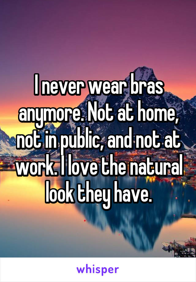 I never wear bras anymore. Not at home, not in public, and not at work. I love the natural look they have.