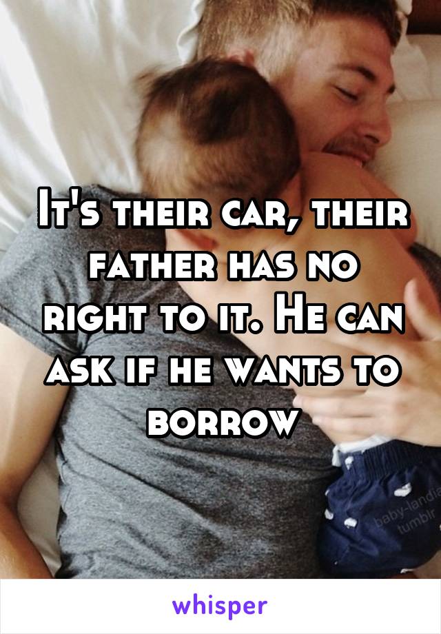 It's their car, their father has no right to it. He can ask if he wants to borrow