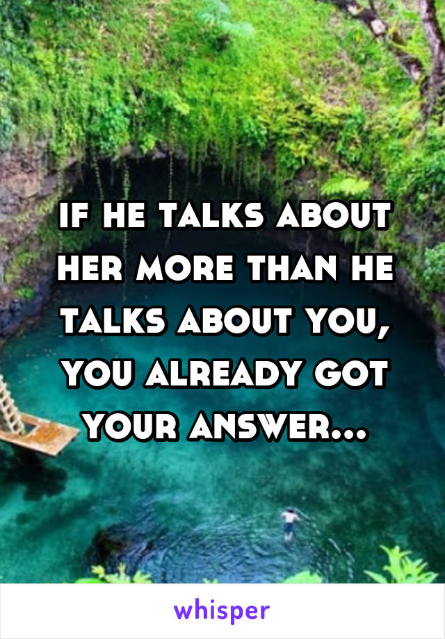 if he talks about her more than he talks about you, you already got your answer...