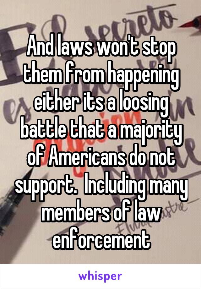 And laws won't stop them from happening either its a loosing battle that a majority of Americans do not support.  Including many members of law enforcement