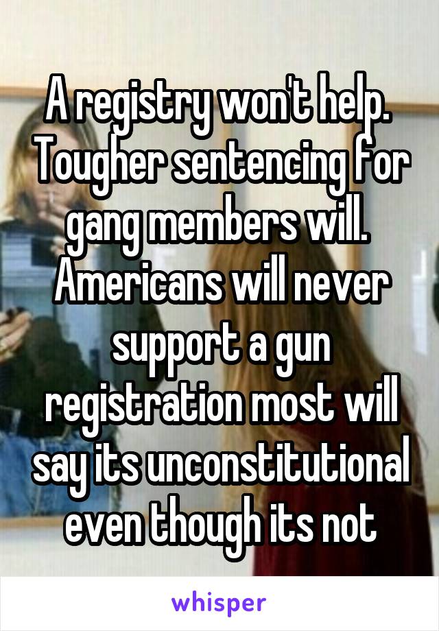 A registry won't help.  Tougher sentencing for gang members will.  Americans will never support a gun registration most will say its unconstitutional even though its not