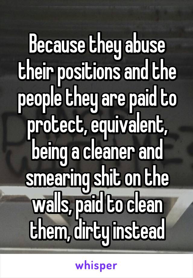 Because they abuse their positions and the people they are paid to protect, equivalent, being a cleaner and smearing shit on the walls, paid to clean them, dirty instead