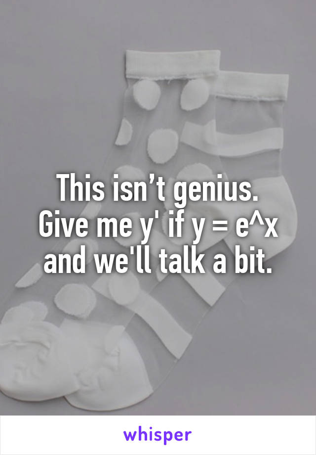 This isn’t genius.
Give me y' if y = e^x and we'll talk a bit.