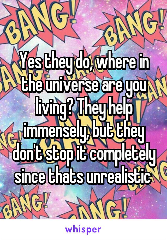 Yes they do, where in the universe are you living? They help immensely, but they don't stop it completely since thats unrealistic 