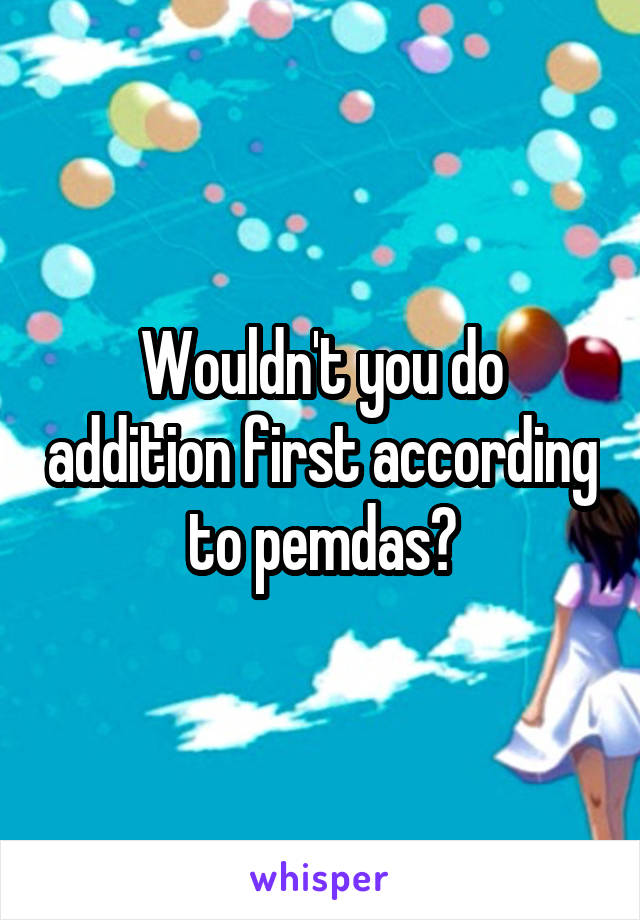 Wouldn't you do addition first according to pemdas?