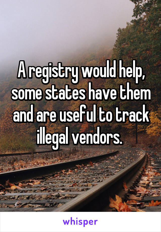 A registry would help, some states have them and are useful to track illegal vendors. 
