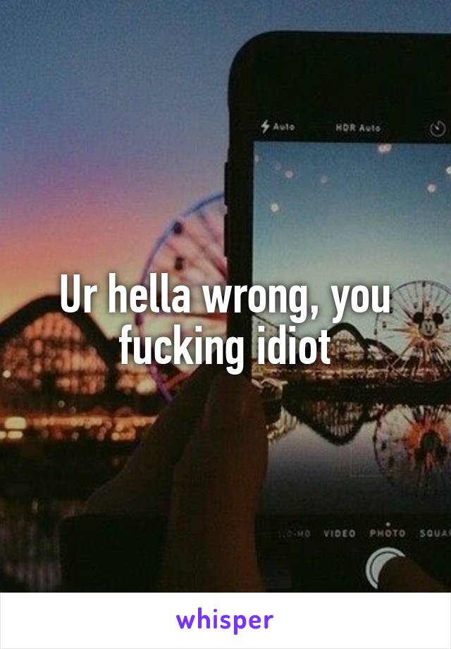 Ur hella wrong, you fucking idiot