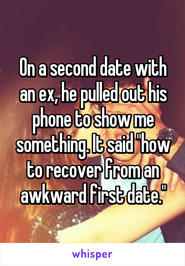 On a second date with an ex, he pulled out his phone to show me something. It said "how to recover from an awkward first date."
