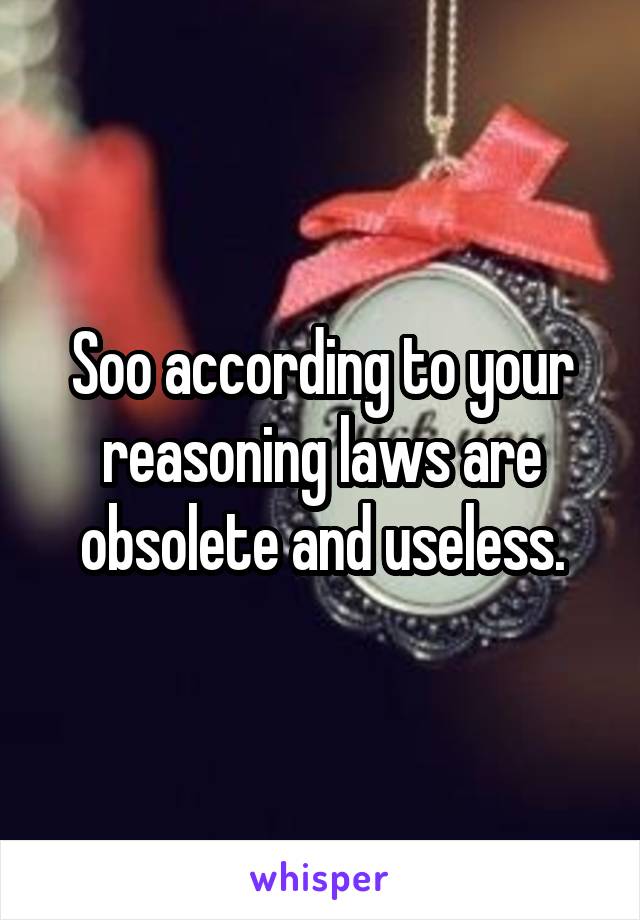 Soo according to your reasoning laws are obsolete and useless.