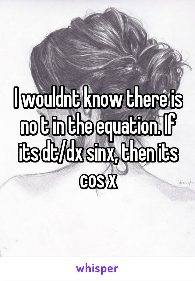 I wouldnt know there is no t in the equation. If its dt/dx sinx, then its cos x