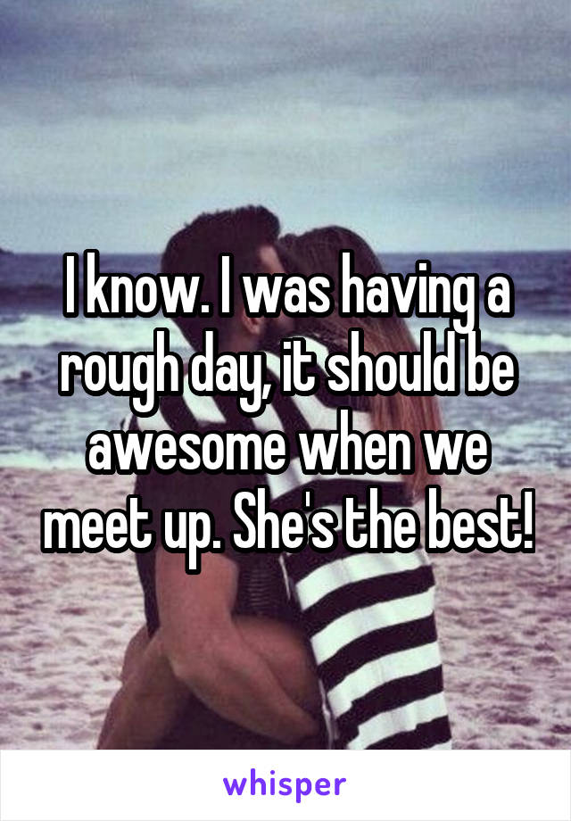 I know. I was having a rough day, it should be awesome when we meet up. She's the best!