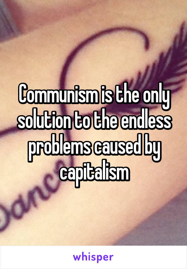 Communism is the only solution to the endless problems caused by capitalism