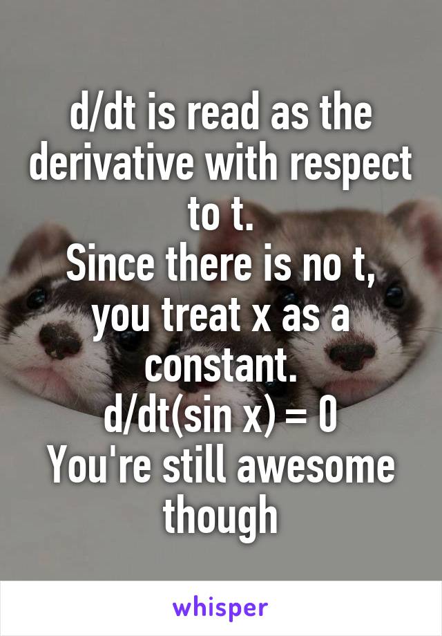 d/dt is read as the derivative with respect to t.
Since there is no t, you treat x as a constant.
d/dt(sin x) = 0
You're still awesome though