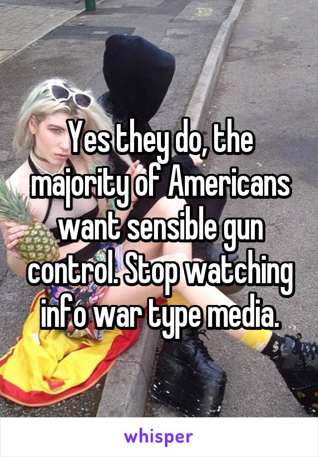 Yes they do, the majority of Americans want sensible gun control. Stop watching info war type media.