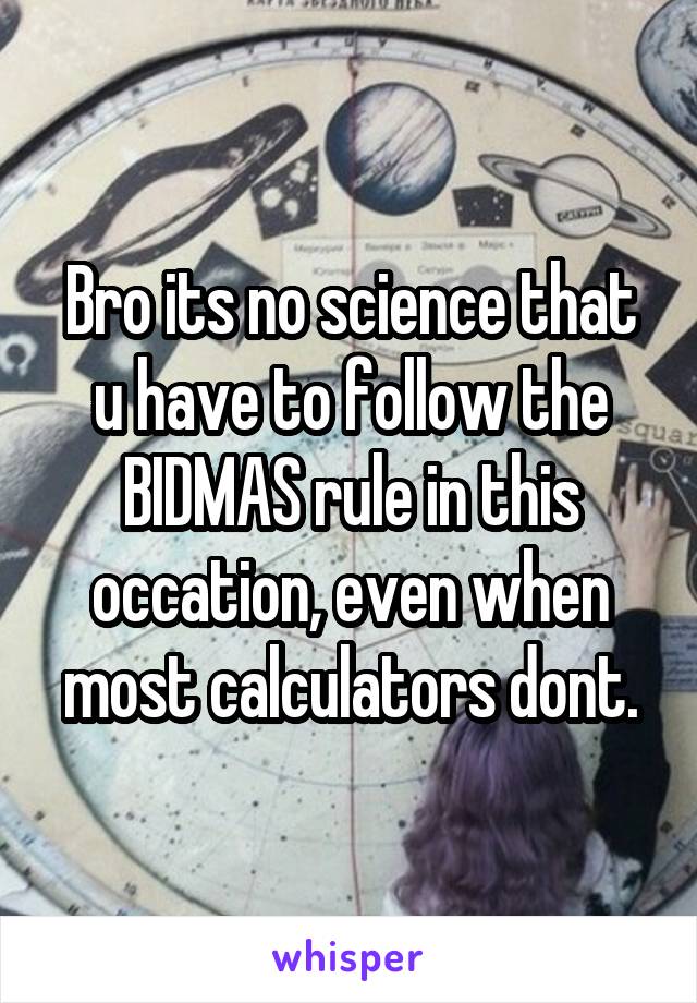 Bro its no science that u have to follow the BIDMAS rule in this occation, even when most calculators dont.