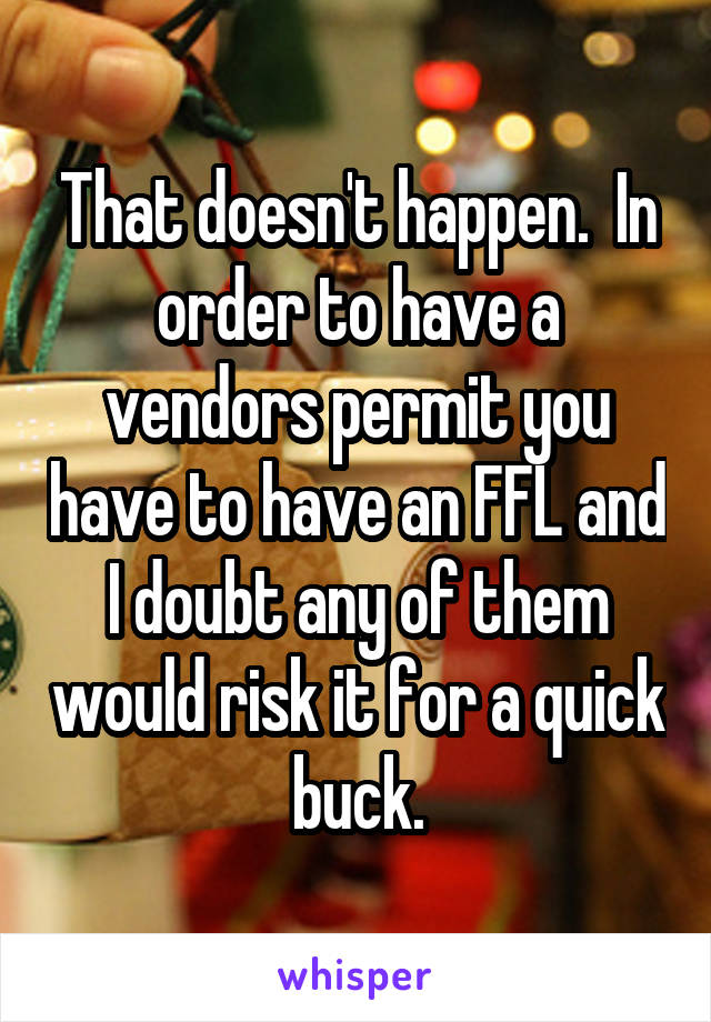 That doesn't happen.  In order to have a vendors permit you have to have an FFL and I doubt any of them would risk it for a quick buck.