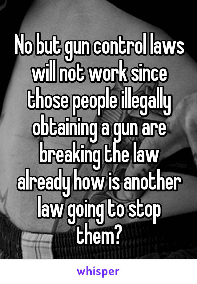 No but gun control laws will not work since those people illegally obtaining a gun are breaking the law already how is another law going to stop them?