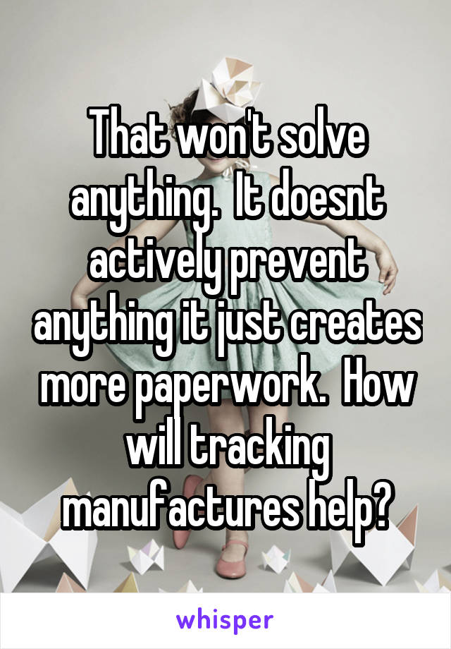 That won't solve anything.  It doesnt actively prevent anything it just creates more paperwork.  How will tracking manufactures help?