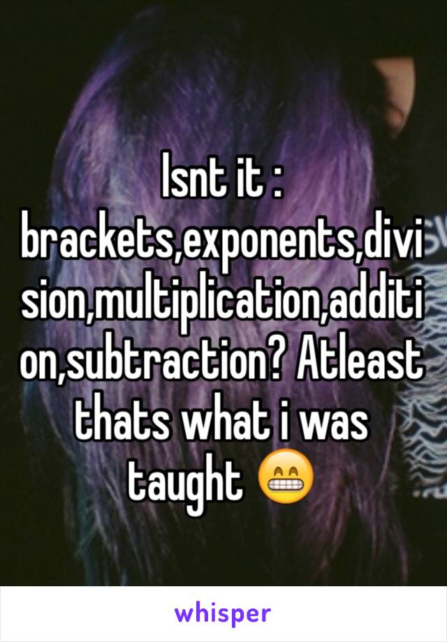 Isnt it : brackets,exponents,division,multiplication,addition,subtraction? Atleast thats what i was taught 😁