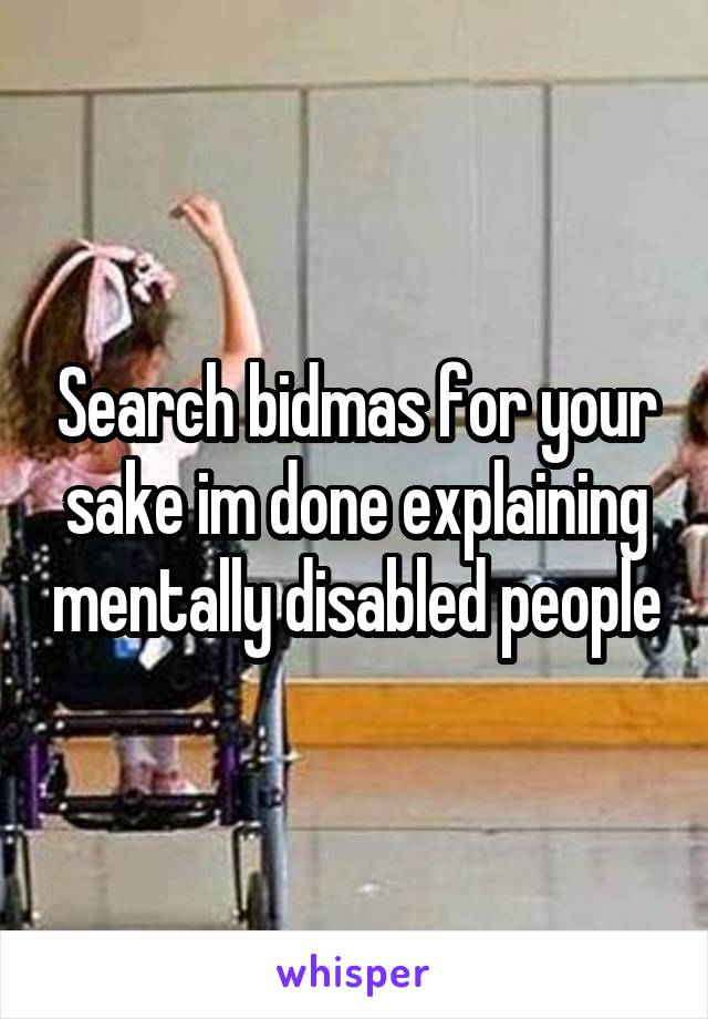 Search bidmas for your sake im done explaining mentally disabled people