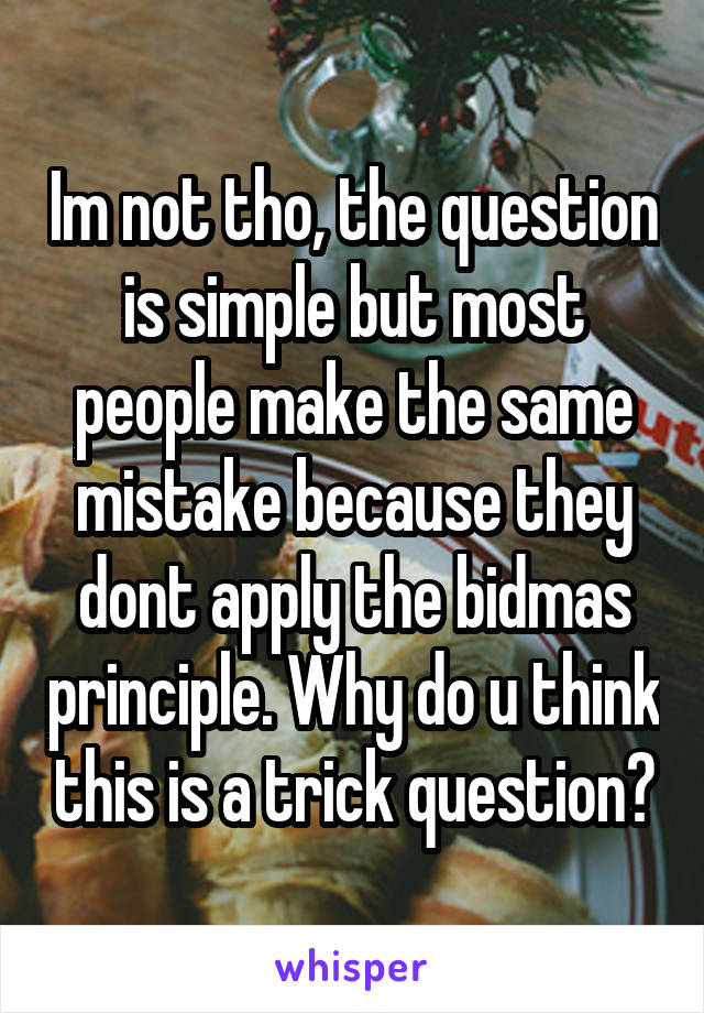 Im not tho, the question is simple but most people make the same mistake because they dont apply the bidmas principle. Why do u think this is a trick question?