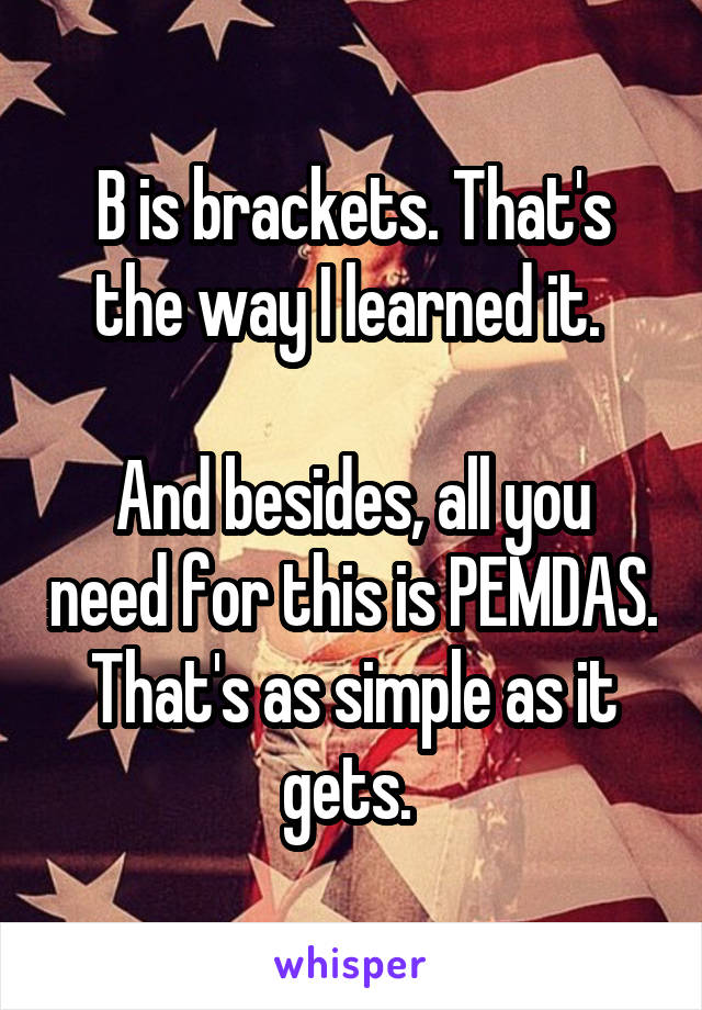 B is brackets. That's the way I learned it. 

And besides, all you need for this is PEMDAS. That's as simple as it gets. 