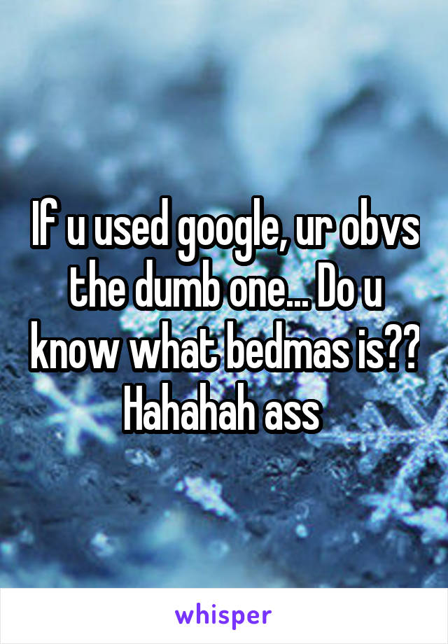 If u used google, ur obvs the dumb one... Do u know what bedmas is?? Hahahah ass 