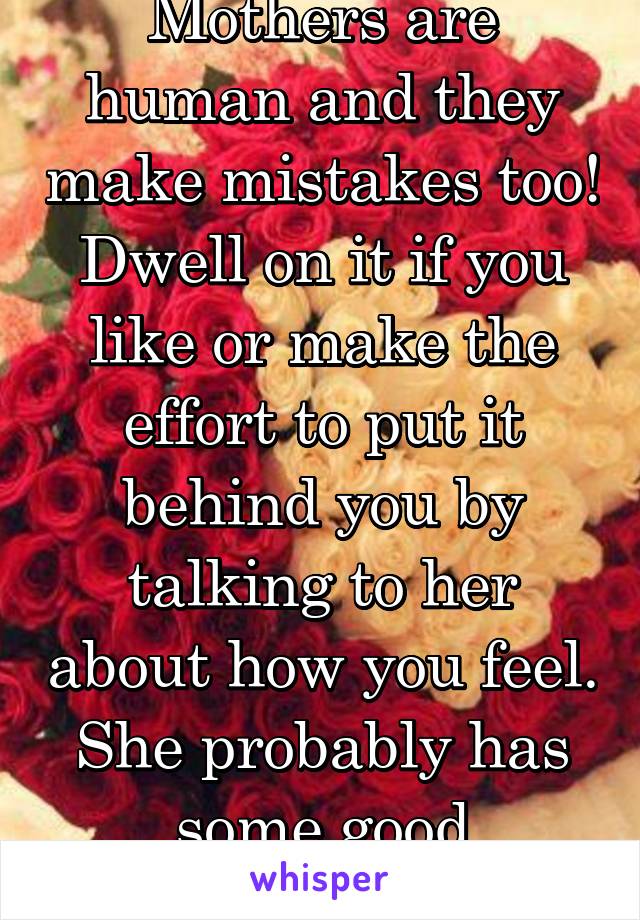 Mothers are human and they make mistakes too! Dwell on it if you like or make the effort to put it behind you by talking to her about how you feel. She probably has some good qualities ! 