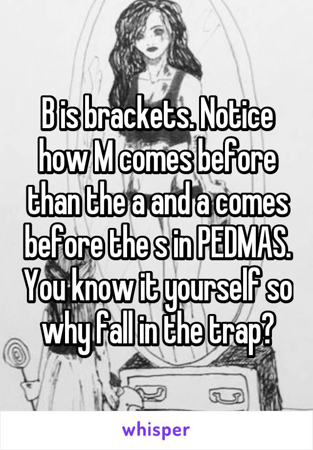 B is brackets. Notice how M comes before than the a and a comes before the s in PEDMAS. You know it yourself so why fall in the trap?