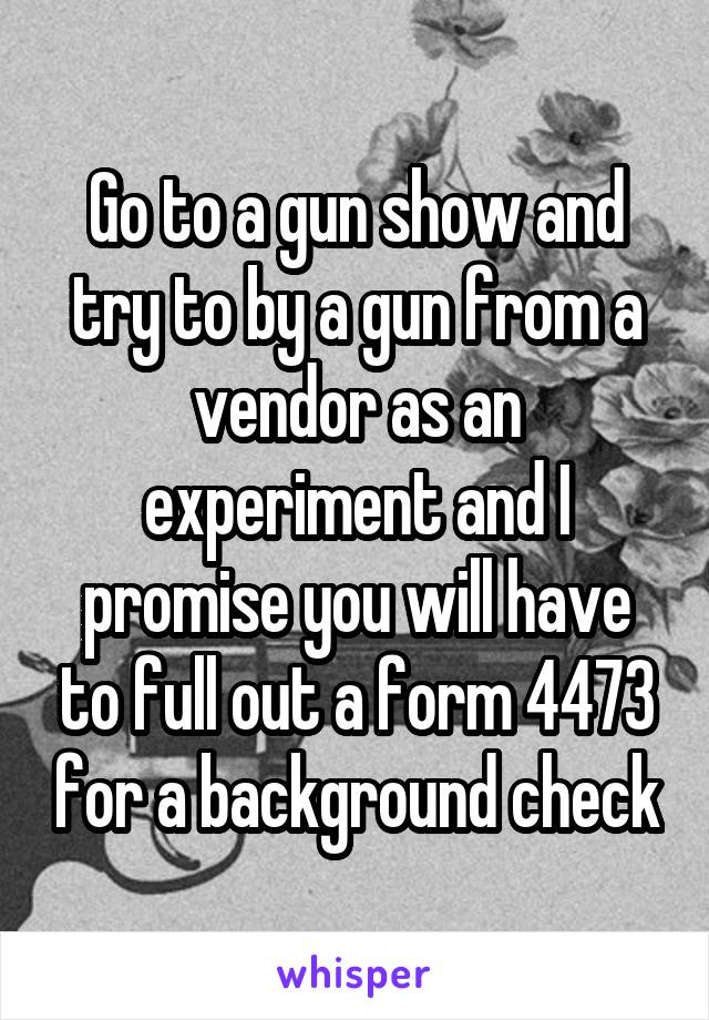 Go to a gun show and try to by a gun from a vendor as an experiment and I promise you will have to full out a form 4473 for a background check