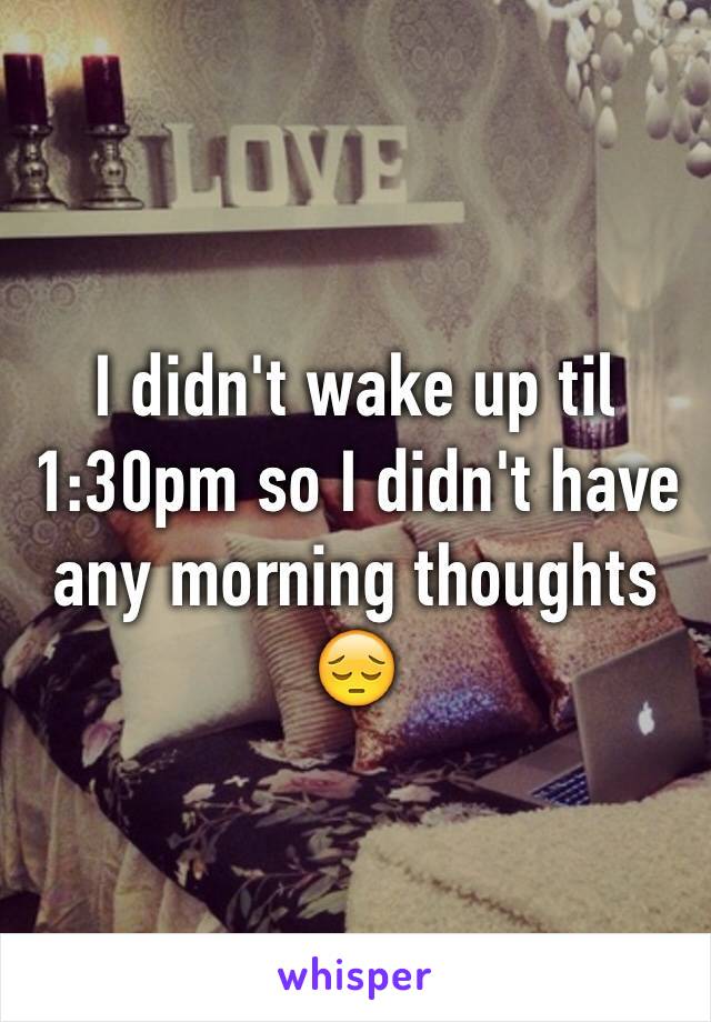 I didn't wake up til 1:30pm so I didn't have any morning thoughts 😔