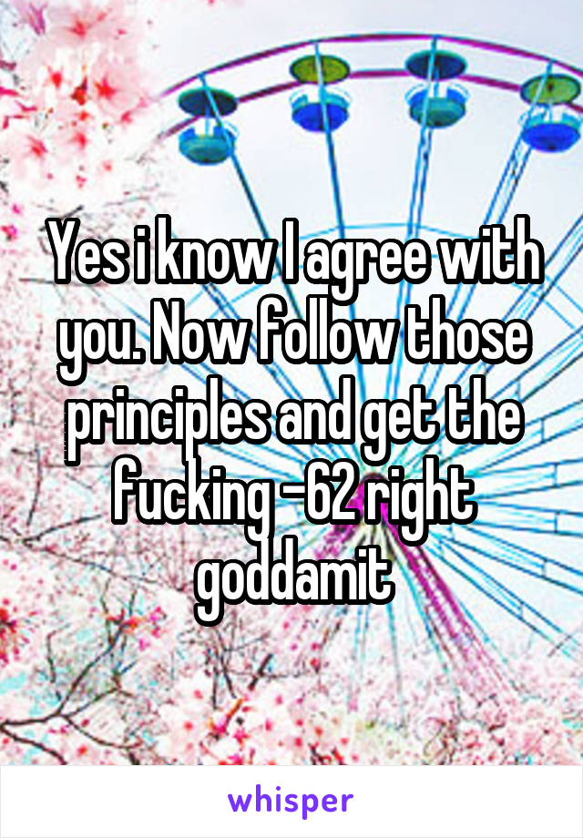 Yes i know I agree with you. Now follow those principles and get the fucking -62 right goddamit