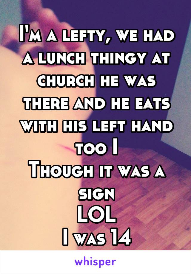 I'm a lefty, we had a lunch thingy at church he was there and he eats with his left hand too I
Though it was a sign
LOL
I was 14