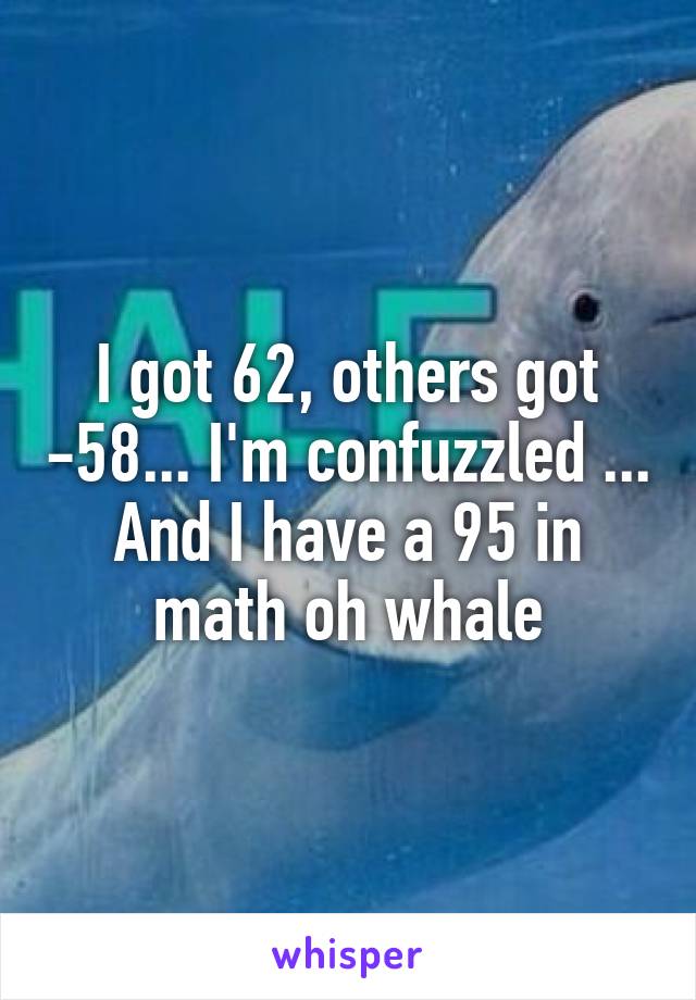 I got 62, others got -58... I'm confuzzled ... And I have a 95 in math oh whale